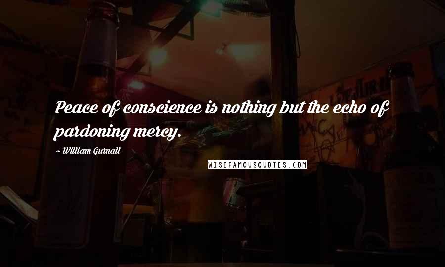 William Gurnall Quotes: Peace of conscience is nothing but the echo of pardoning mercy.