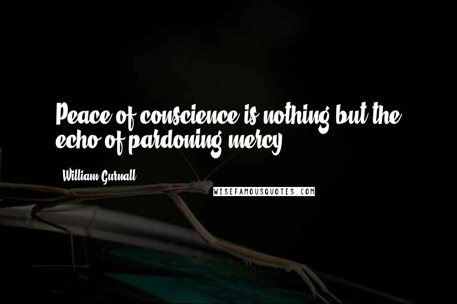 William Gurnall Quotes: Peace of conscience is nothing but the echo of pardoning mercy.