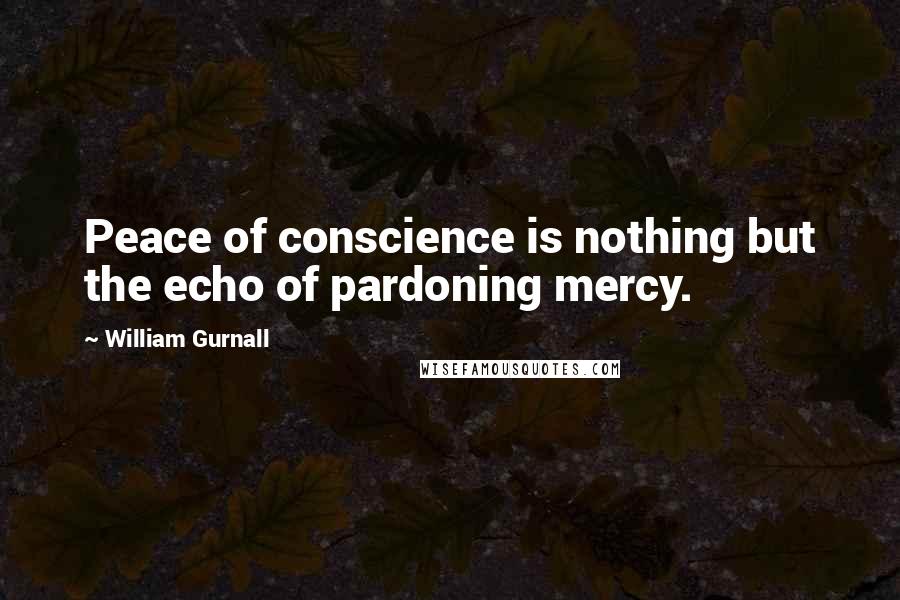 William Gurnall Quotes: Peace of conscience is nothing but the echo of pardoning mercy.