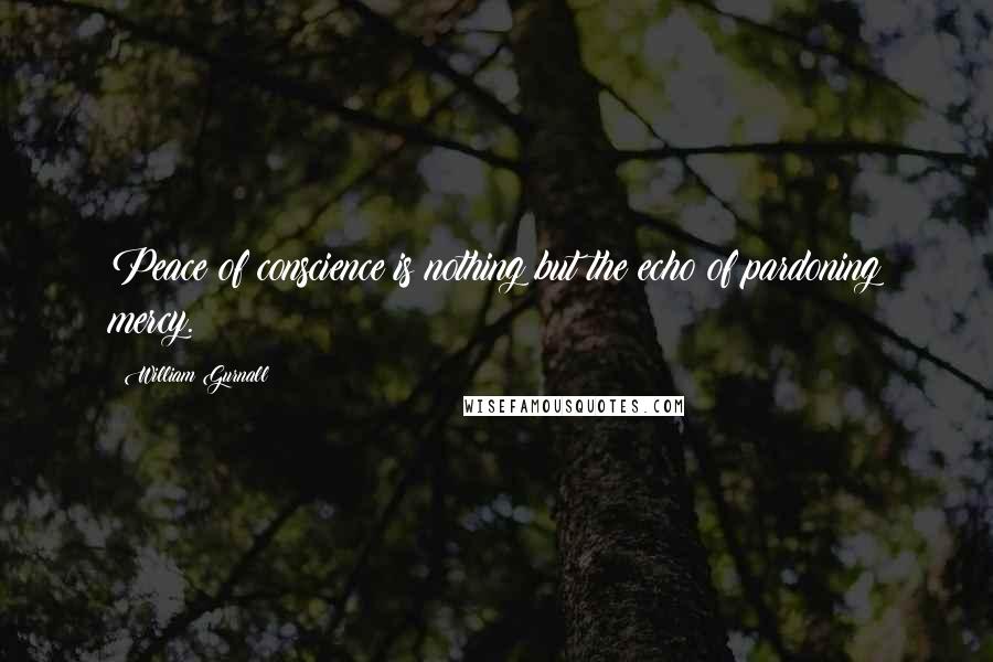 William Gurnall Quotes: Peace of conscience is nothing but the echo of pardoning mercy.