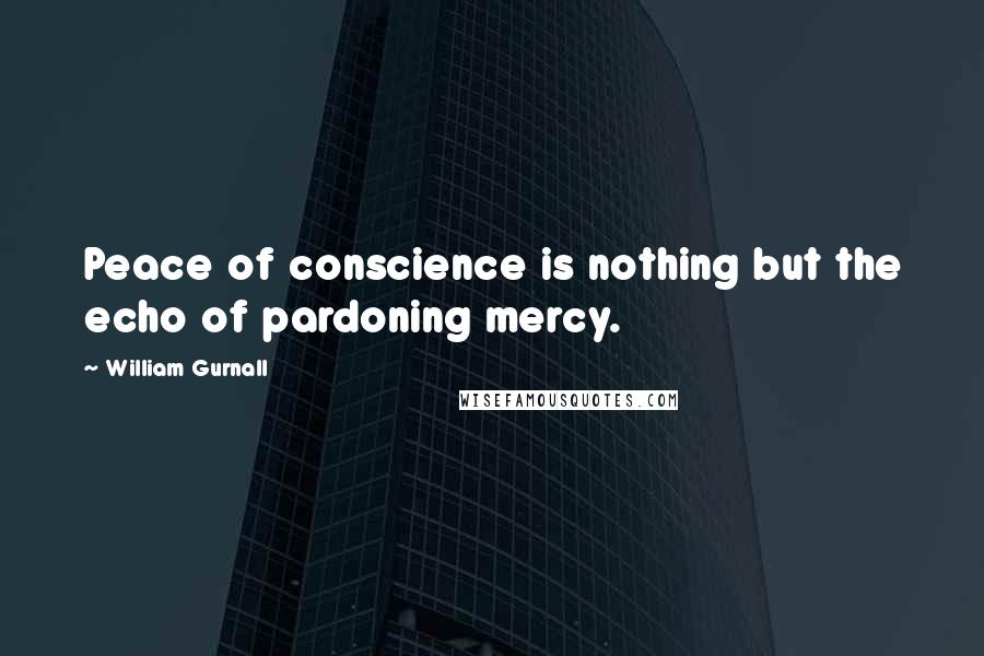 William Gurnall Quotes: Peace of conscience is nothing but the echo of pardoning mercy.