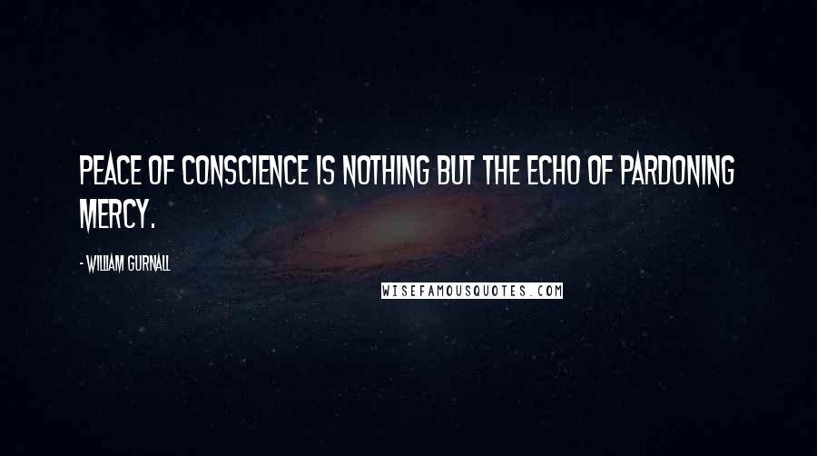 William Gurnall Quotes: Peace of conscience is nothing but the echo of pardoning mercy.