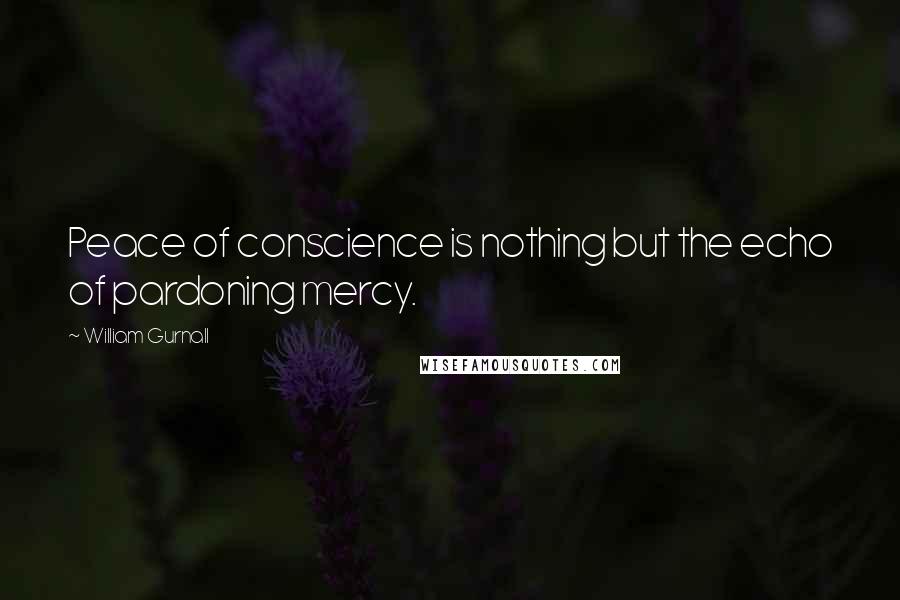 William Gurnall Quotes: Peace of conscience is nothing but the echo of pardoning mercy.