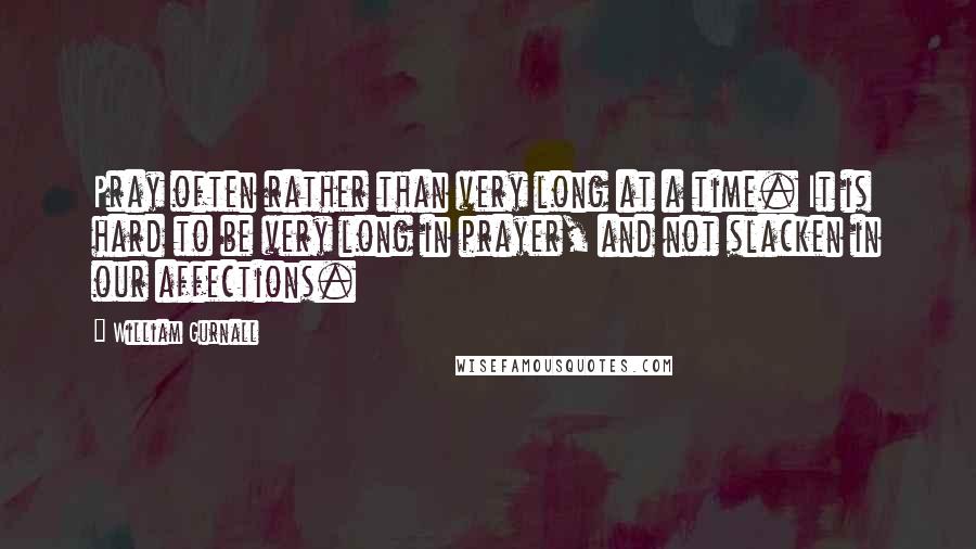 William Gurnall Quotes: Pray often rather than very long at a time. It is hard to be very long in prayer, and not slacken in our affections.