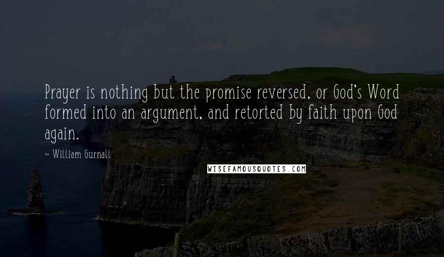 William Gurnall Quotes: Prayer is nothing but the promise reversed, or God's Word formed into an argument, and retorted by faith upon God again.