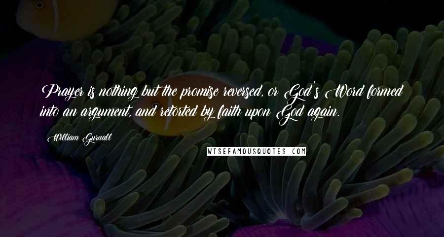 William Gurnall Quotes: Prayer is nothing but the promise reversed, or God's Word formed into an argument, and retorted by faith upon God again.