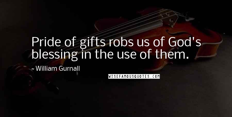 William Gurnall Quotes: Pride of gifts robs us of God's blessing in the use of them.