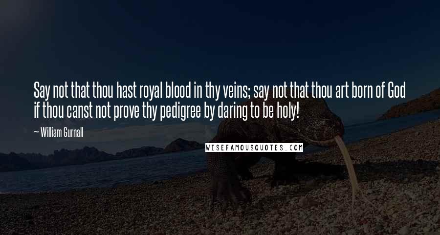 William Gurnall Quotes: Say not that thou hast royal blood in thy veins; say not that thou art born of God if thou canst not prove thy pedigree by daring to be holy!