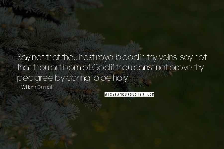 William Gurnall Quotes: Say not that thou hast royal blood in thy veins; say not that thou art born of God if thou canst not prove thy pedigree by daring to be holy!