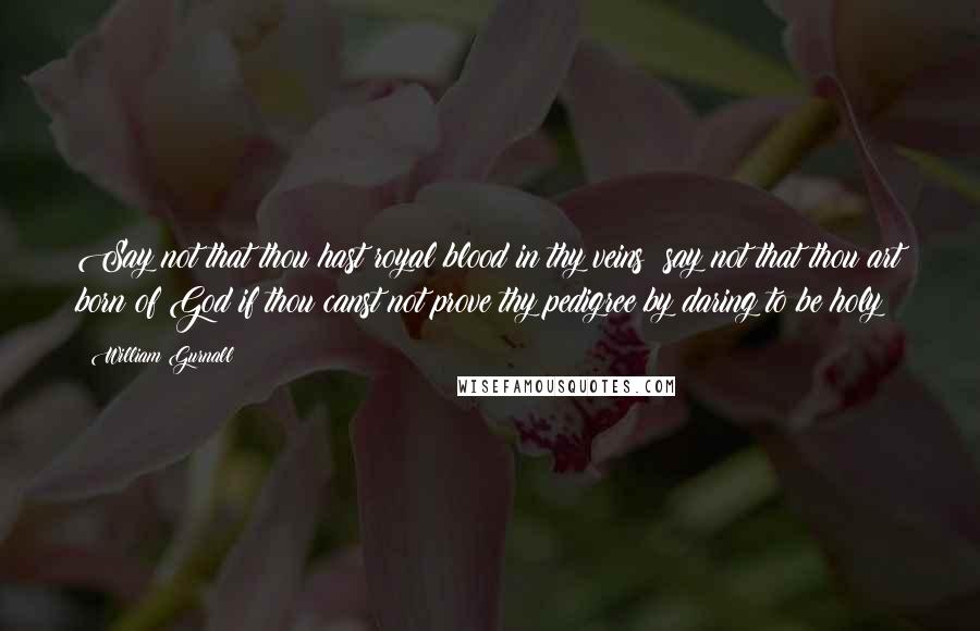 William Gurnall Quotes: Say not that thou hast royal blood in thy veins; say not that thou art born of God if thou canst not prove thy pedigree by daring to be holy!