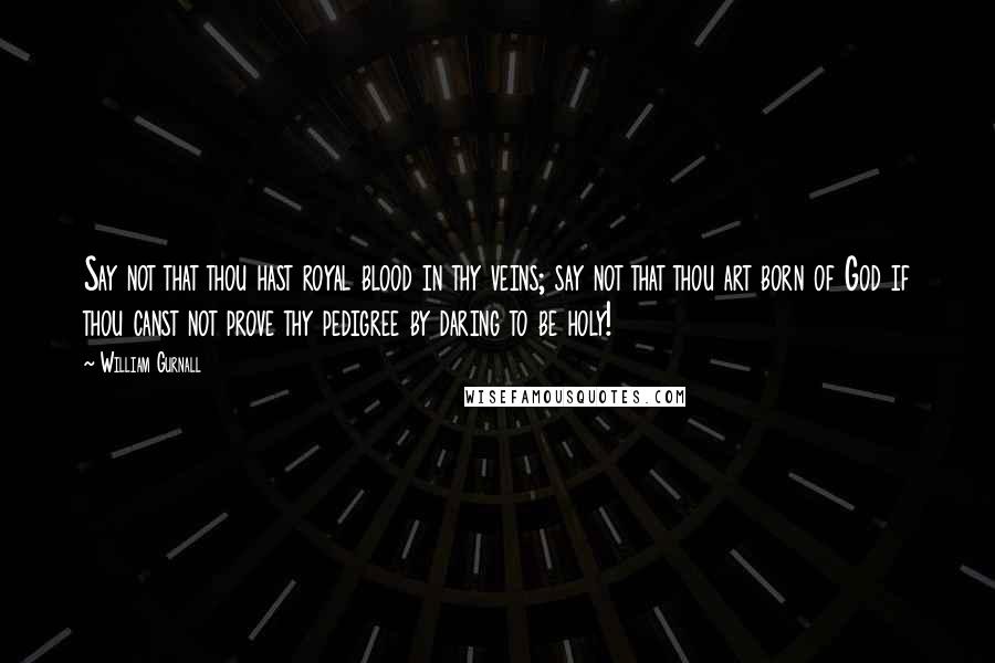 William Gurnall Quotes: Say not that thou hast royal blood in thy veins; say not that thou art born of God if thou canst not prove thy pedigree by daring to be holy!