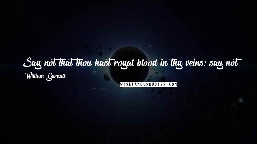 William Gurnall Quotes: Say not that thou hast royal blood in thy veins; say not that thou art born of God if thou canst not prove thy pedigree by daring to be holy!