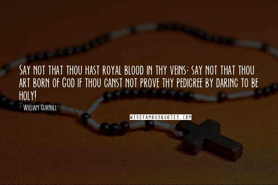 William Gurnall Quotes: Say not that thou hast royal blood in thy veins; say not that thou art born of God if thou canst not prove thy pedigree by daring to be holy!