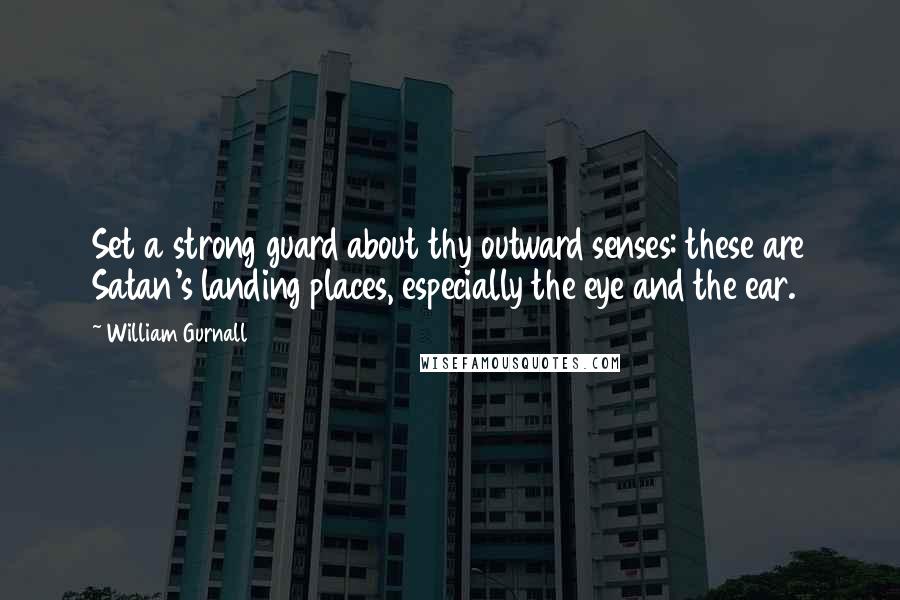 William Gurnall Quotes: Set a strong guard about thy outward senses: these are Satan's landing places, especially the eye and the ear.