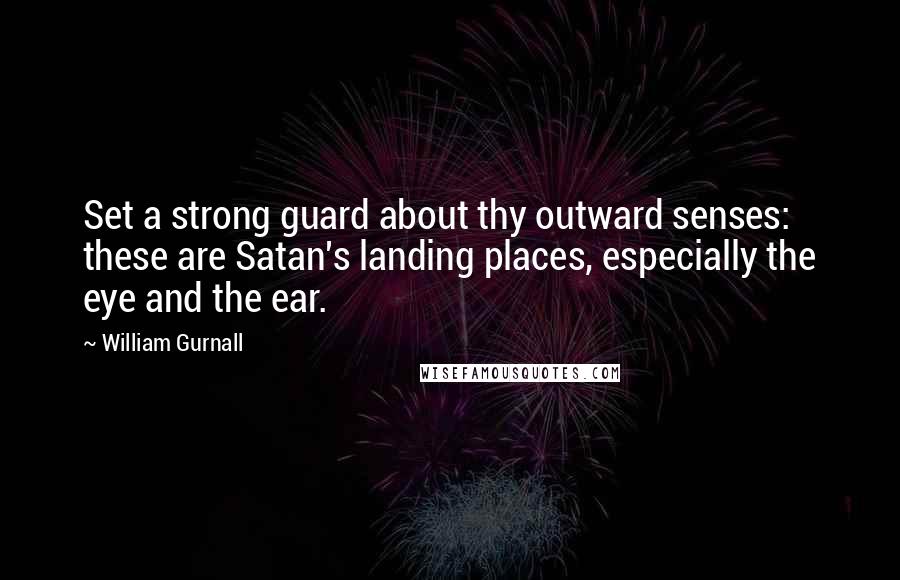 William Gurnall Quotes: Set a strong guard about thy outward senses: these are Satan's landing places, especially the eye and the ear.