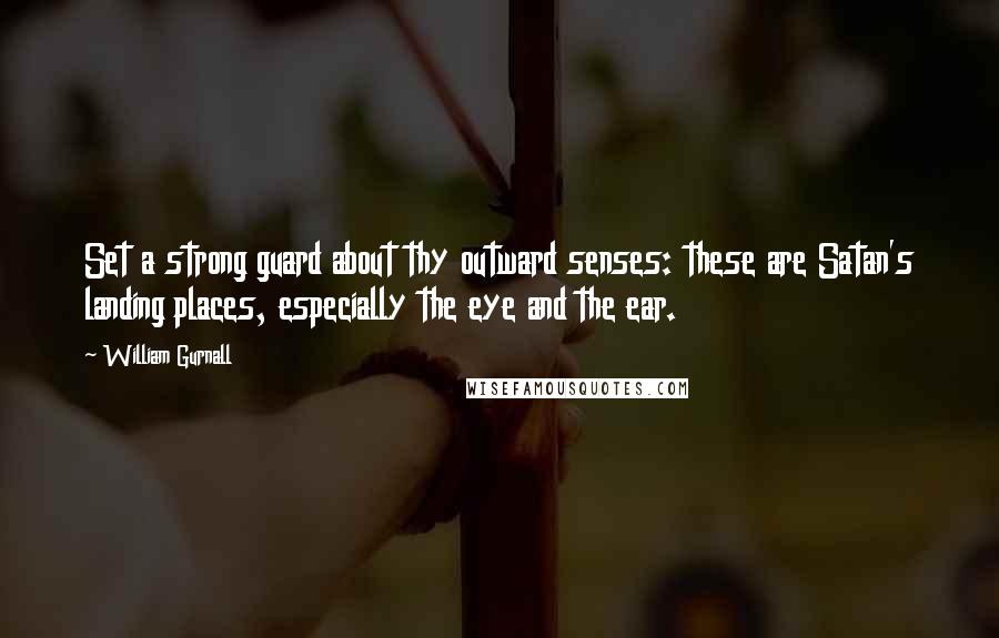 William Gurnall Quotes: Set a strong guard about thy outward senses: these are Satan's landing places, especially the eye and the ear.