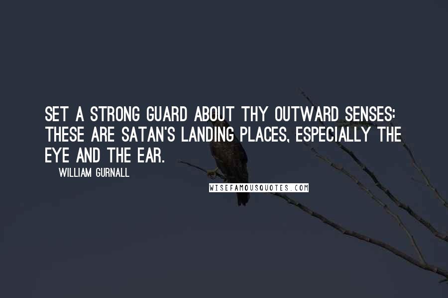 William Gurnall Quotes: Set a strong guard about thy outward senses: these are Satan's landing places, especially the eye and the ear.