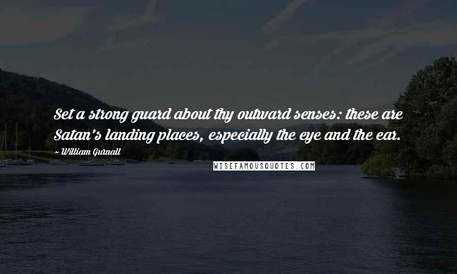 William Gurnall Quotes: Set a strong guard about thy outward senses: these are Satan's landing places, especially the eye and the ear.