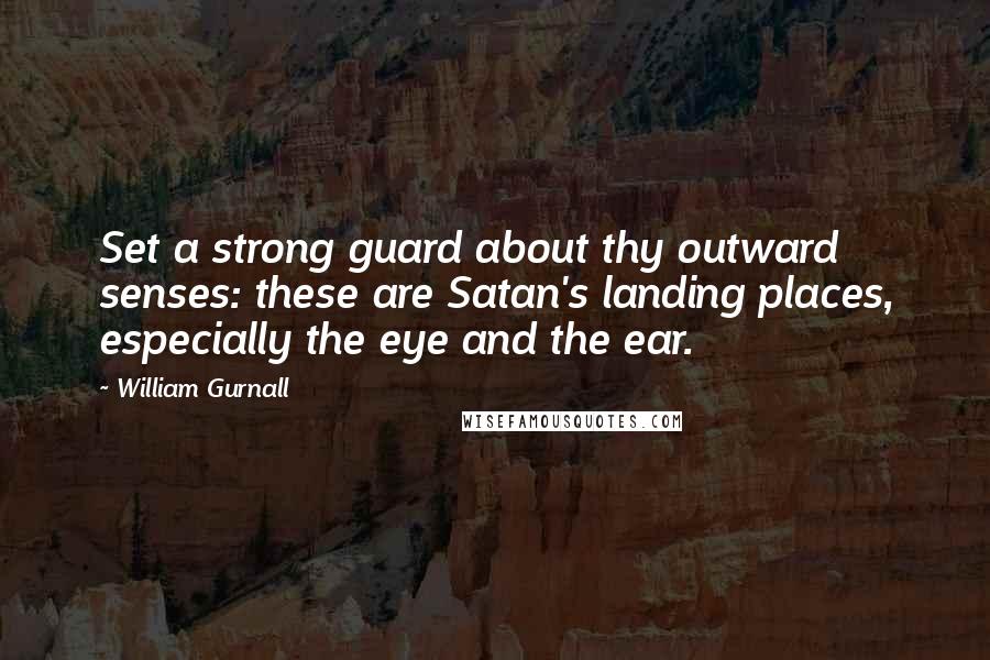 William Gurnall Quotes: Set a strong guard about thy outward senses: these are Satan's landing places, especially the eye and the ear.