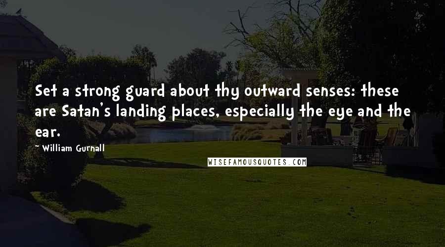 William Gurnall Quotes: Set a strong guard about thy outward senses: these are Satan's landing places, especially the eye and the ear.