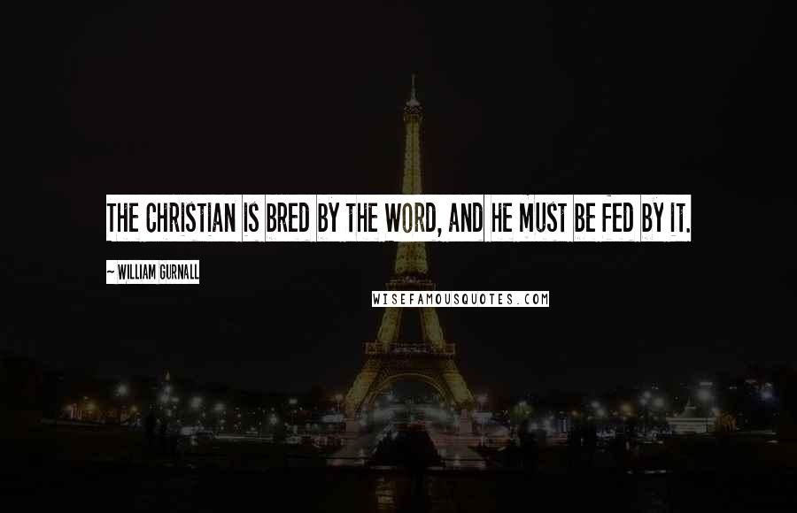 William Gurnall Quotes: The Christian is bred by the Word, and he must be fed by it.