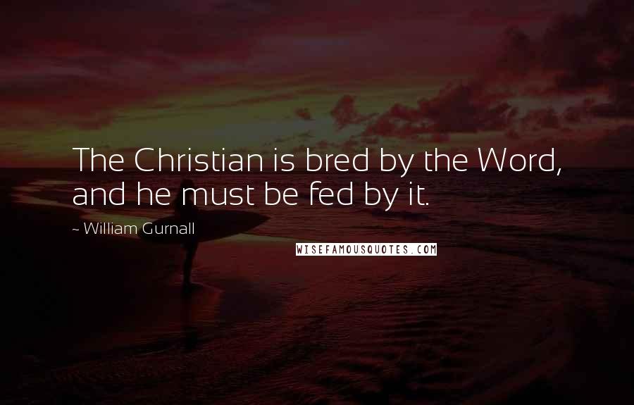 William Gurnall Quotes: The Christian is bred by the Word, and he must be fed by it.