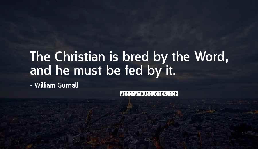 William Gurnall Quotes: The Christian is bred by the Word, and he must be fed by it.