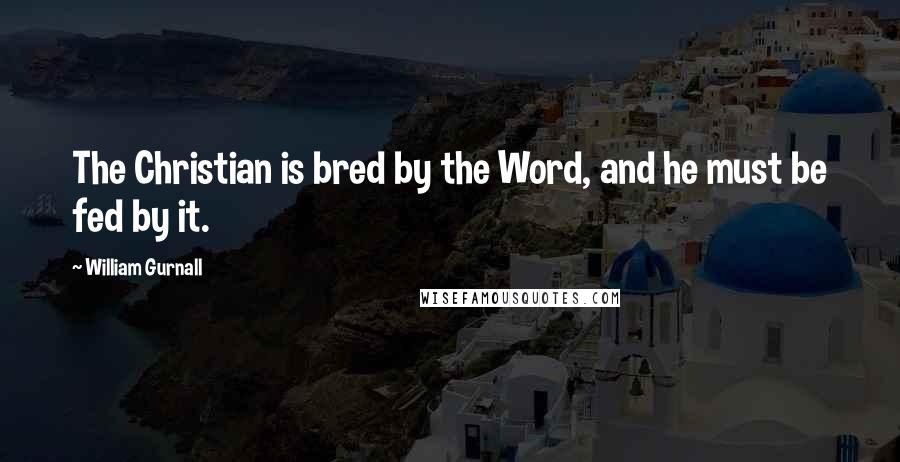 William Gurnall Quotes: The Christian is bred by the Word, and he must be fed by it.