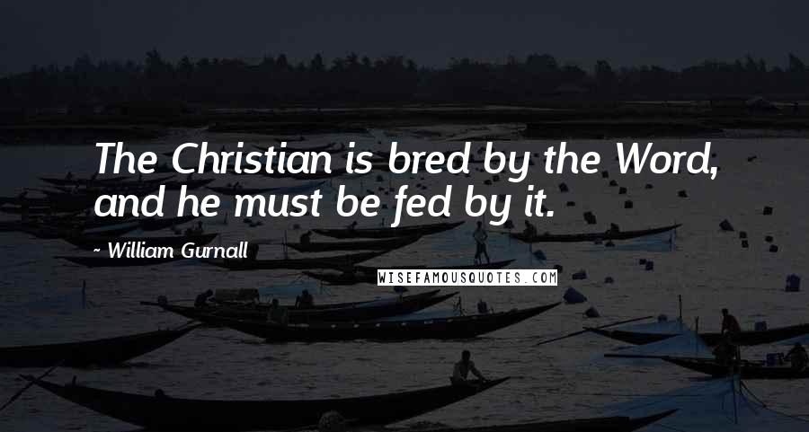 William Gurnall Quotes: The Christian is bred by the Word, and he must be fed by it.