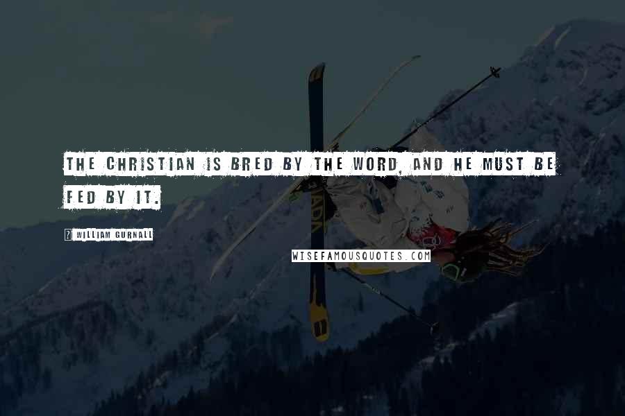 William Gurnall Quotes: The Christian is bred by the Word, and he must be fed by it.