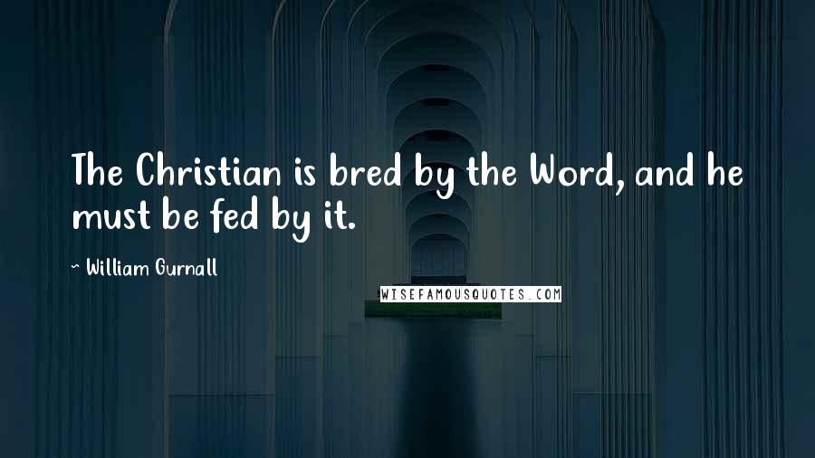 William Gurnall Quotes: The Christian is bred by the Word, and he must be fed by it.