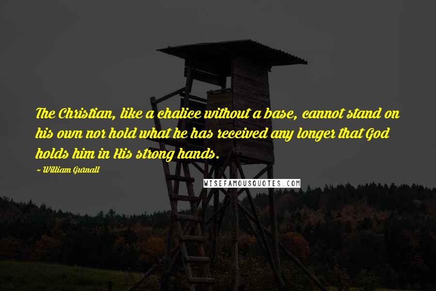 William Gurnall Quotes: The Christian, like a chalice without a base, cannot stand on his own nor hold what he has received any longer that God holds him in His strong hands.