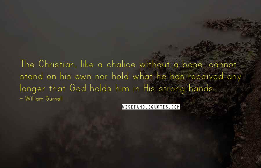 William Gurnall Quotes: The Christian, like a chalice without a base, cannot stand on his own nor hold what he has received any longer that God holds him in His strong hands.