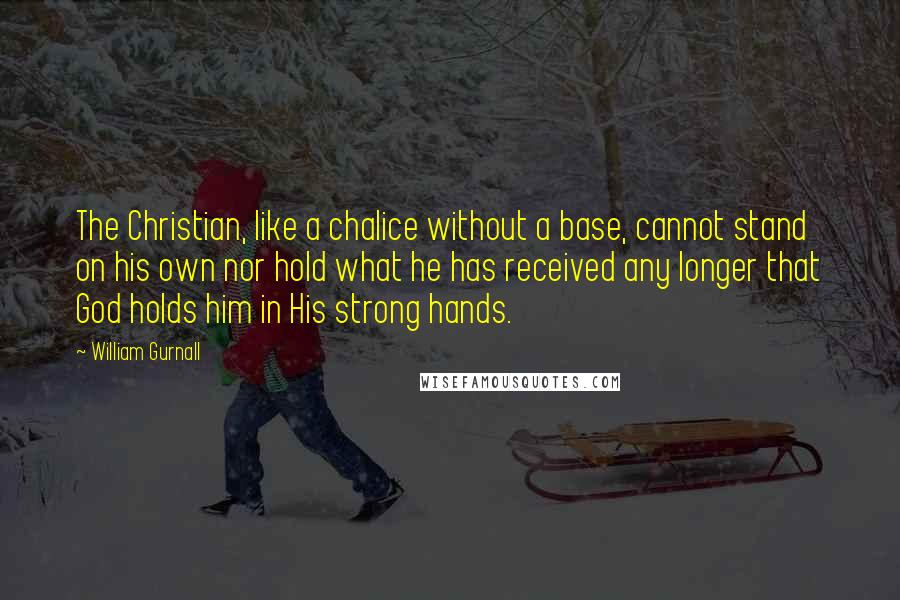 William Gurnall Quotes: The Christian, like a chalice without a base, cannot stand on his own nor hold what he has received any longer that God holds him in His strong hands.