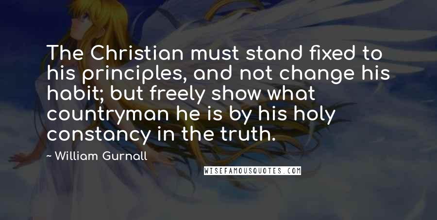 William Gurnall Quotes: The Christian must stand fixed to his principles, and not change his habit; but freely show what countryman he is by his holy constancy in the truth.