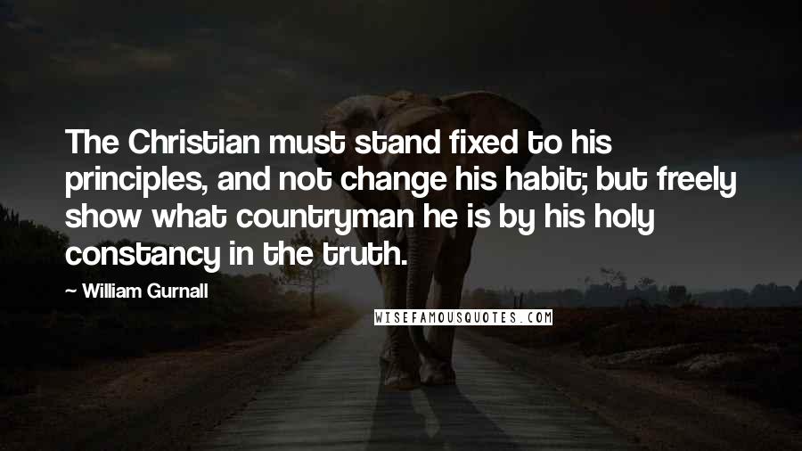 William Gurnall Quotes: The Christian must stand fixed to his principles, and not change his habit; but freely show what countryman he is by his holy constancy in the truth.