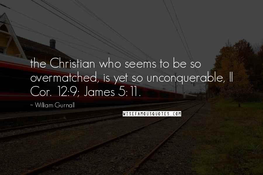 William Gurnall Quotes: the Christian who seems to be so overmatched, is yet so unconquerable, II Cor. 12:9; James 5:11.