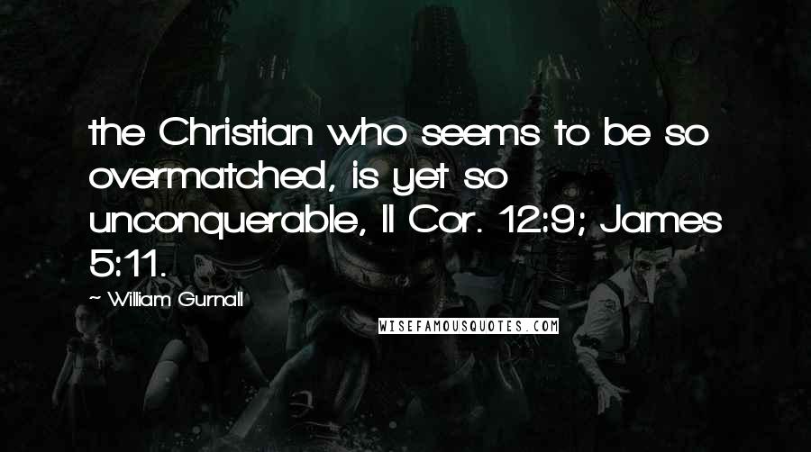 William Gurnall Quotes: the Christian who seems to be so overmatched, is yet so unconquerable, II Cor. 12:9; James 5:11.