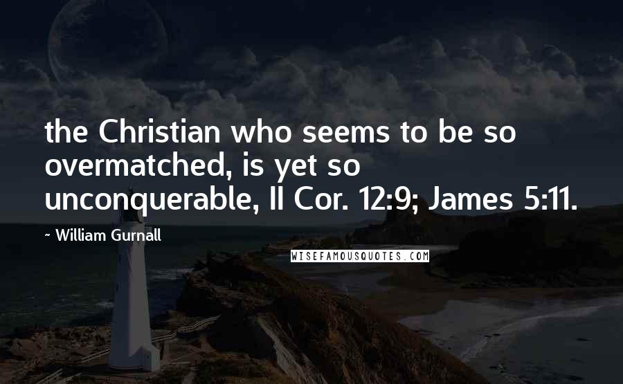 William Gurnall Quotes: the Christian who seems to be so overmatched, is yet so unconquerable, II Cor. 12:9; James 5:11.