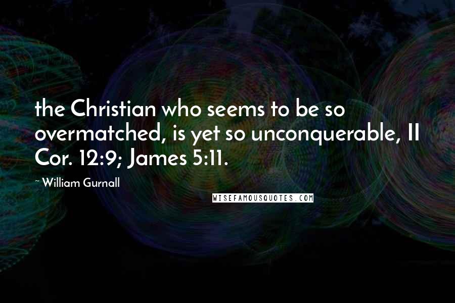 William Gurnall Quotes: the Christian who seems to be so overmatched, is yet so unconquerable, II Cor. 12:9; James 5:11.