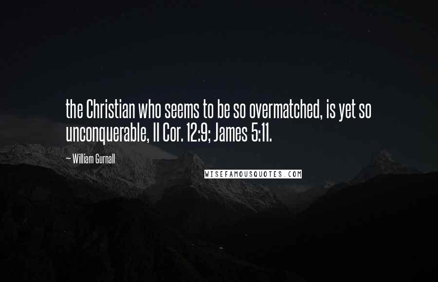 William Gurnall Quotes: the Christian who seems to be so overmatched, is yet so unconquerable, II Cor. 12:9; James 5:11.