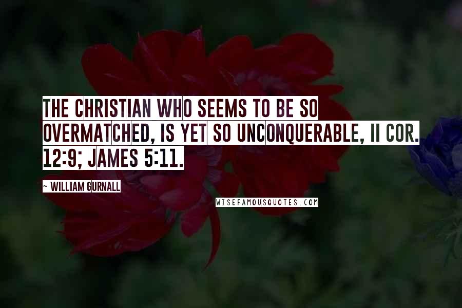 William Gurnall Quotes: the Christian who seems to be so overmatched, is yet so unconquerable, II Cor. 12:9; James 5:11.