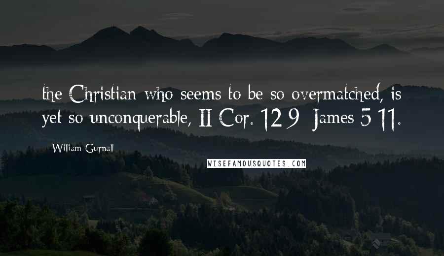 William Gurnall Quotes: the Christian who seems to be so overmatched, is yet so unconquerable, II Cor. 12:9; James 5:11.