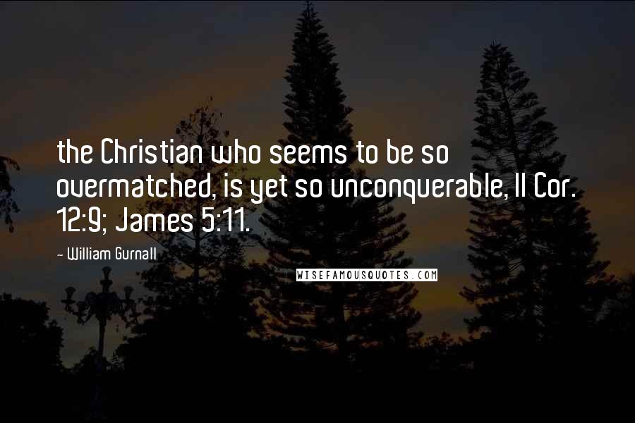 William Gurnall Quotes: the Christian who seems to be so overmatched, is yet so unconquerable, II Cor. 12:9; James 5:11.