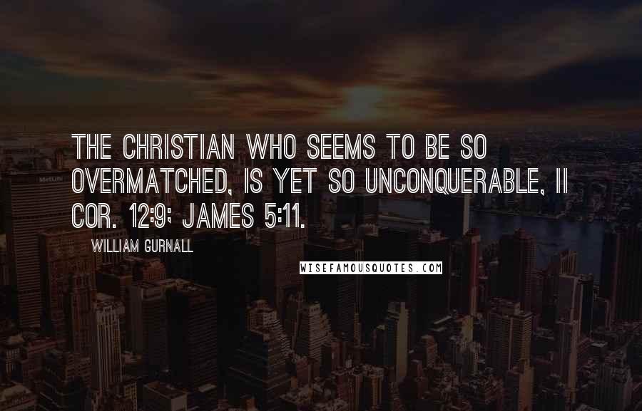 William Gurnall Quotes: the Christian who seems to be so overmatched, is yet so unconquerable, II Cor. 12:9; James 5:11.