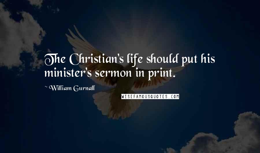 William Gurnall Quotes: The Christian's life should put his minister's sermon in print.