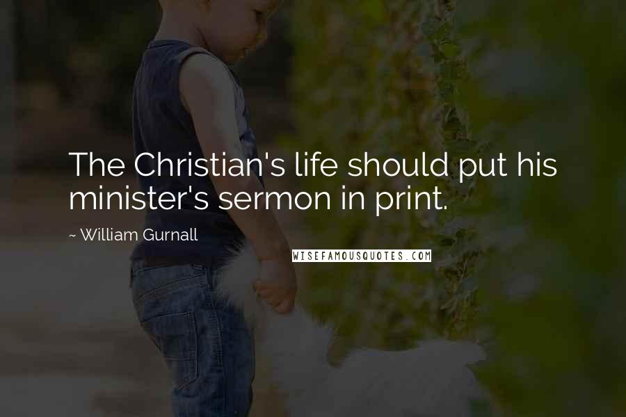 William Gurnall Quotes: The Christian's life should put his minister's sermon in print.