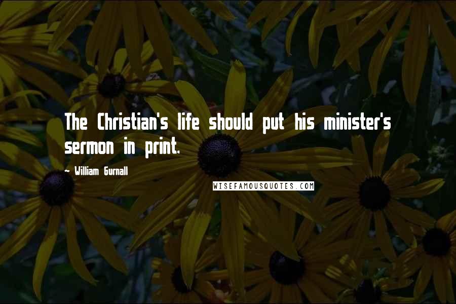 William Gurnall Quotes: The Christian's life should put his minister's sermon in print.