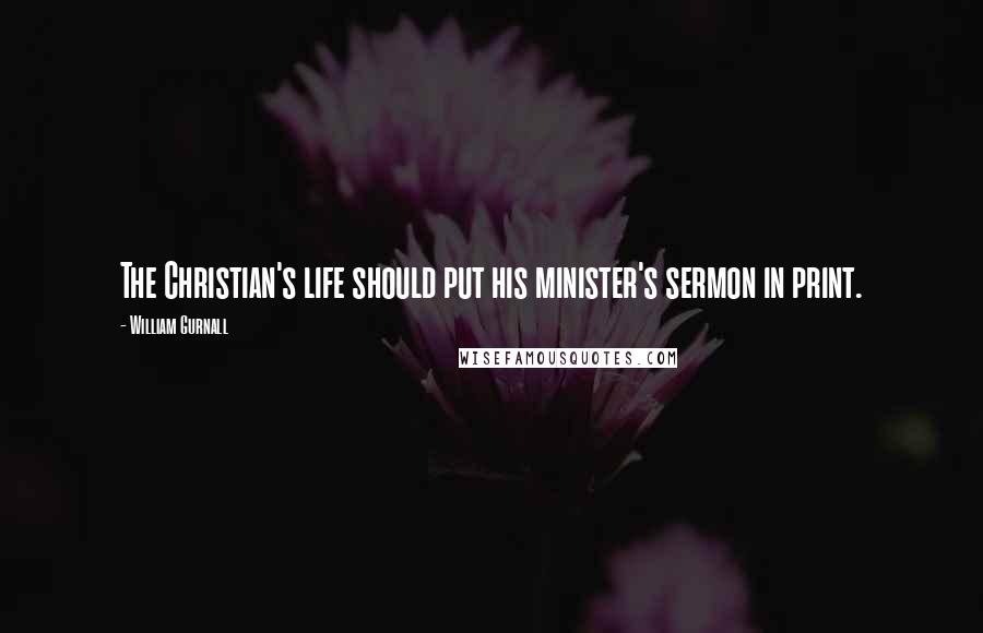 William Gurnall Quotes: The Christian's life should put his minister's sermon in print.