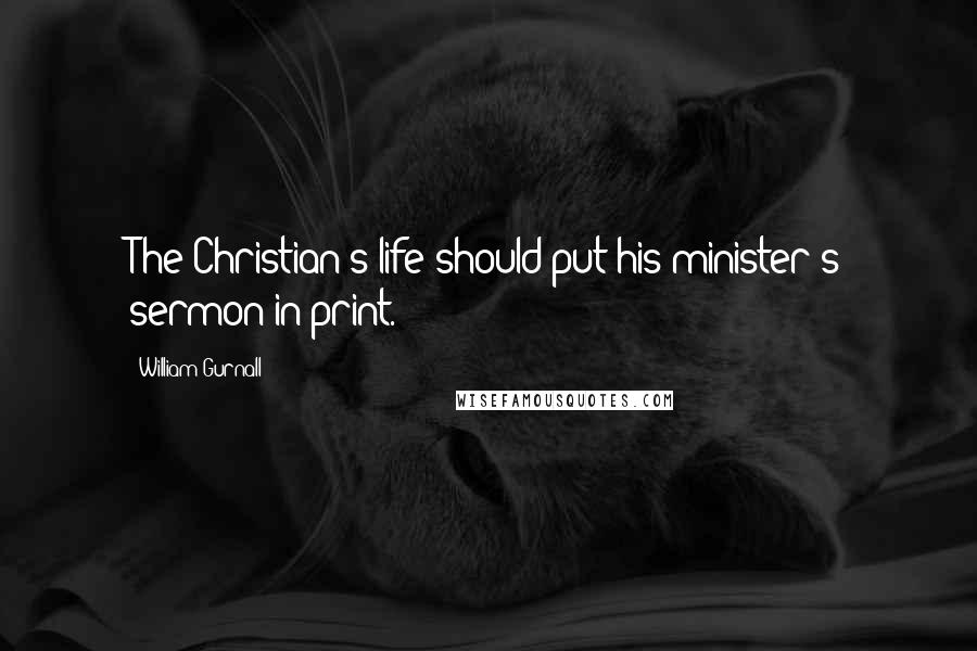 William Gurnall Quotes: The Christian's life should put his minister's sermon in print.